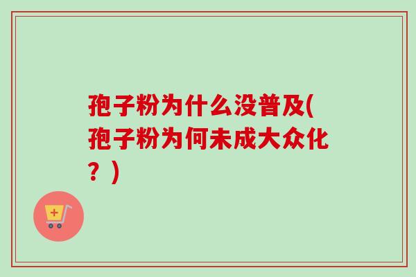 孢子粉为什么没普及(孢子粉为何未成大众化？)