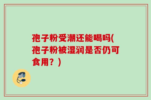 孢子粉受潮还能喝吗(孢子粉被湿润是否仍可食用？)