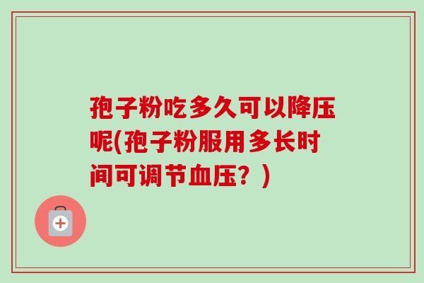 孢子粉吃多久可以呢(孢子粉服用多长时间可调节？)