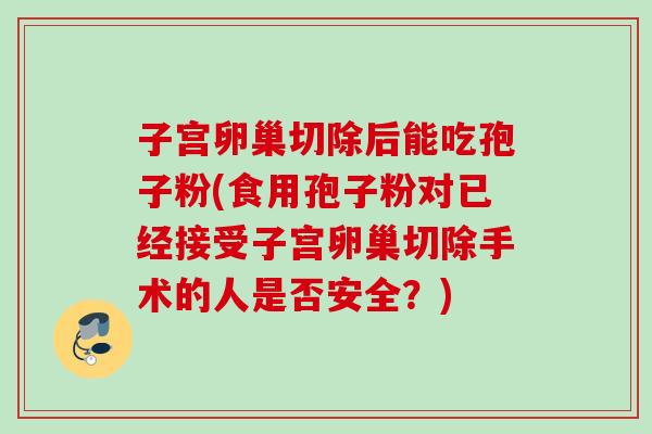 子宫卵巢切除后能吃孢子粉(食用孢子粉对已经接受子宫卵巢切除手术的人是否安全？)