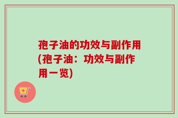 孢子油的功效与副作用(孢子油：功效与副作用一览)