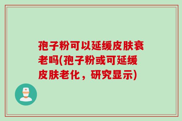 孢子粉可以延缓皮肤衰老吗(孢子粉或可延缓皮肤老化，研究显示)