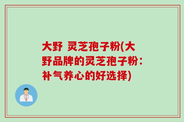 大野 灵芝孢子粉(大野品牌的灵芝孢子粉：补气养心的好选择)