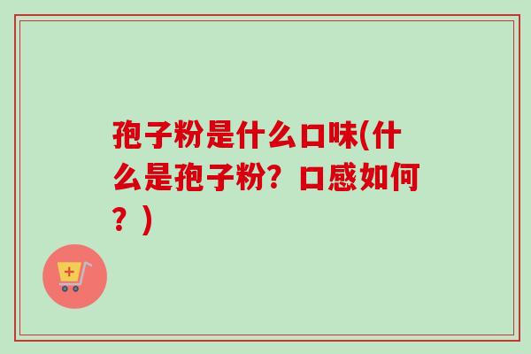孢子粉是什么口味(什么是孢子粉？口感如何？)