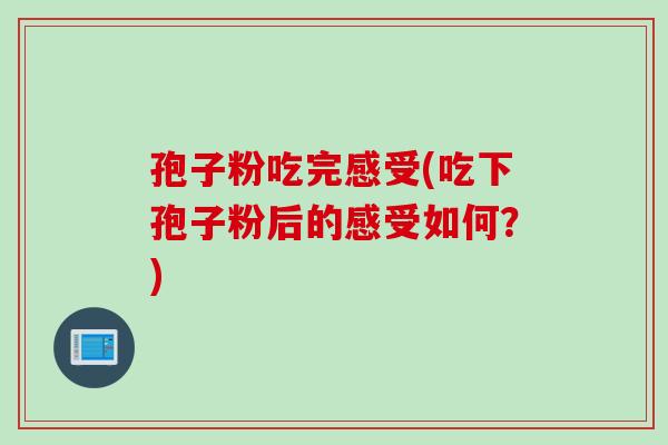 孢子粉吃完感受(吃下孢子粉后的感受如何？)