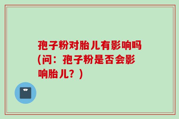 孢子粉对胎儿有影响吗(问：孢子粉是否会影响胎儿？)