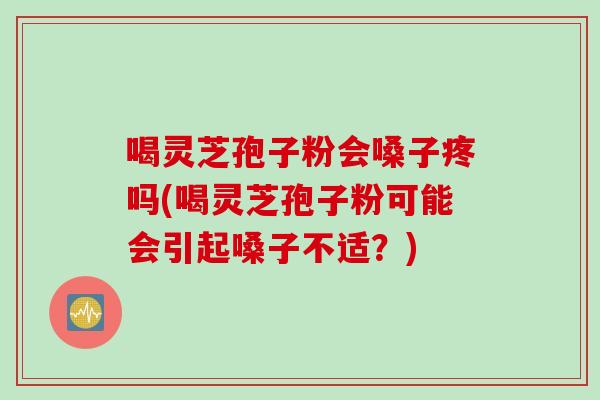 喝灵芝孢子粉会嗓子疼吗(喝灵芝孢子粉可能会引起嗓子不适？)
