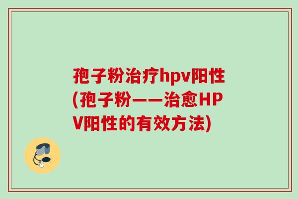 孢子粉治疗hpv阳性(孢子粉——治愈HPV阳性的有效方法)