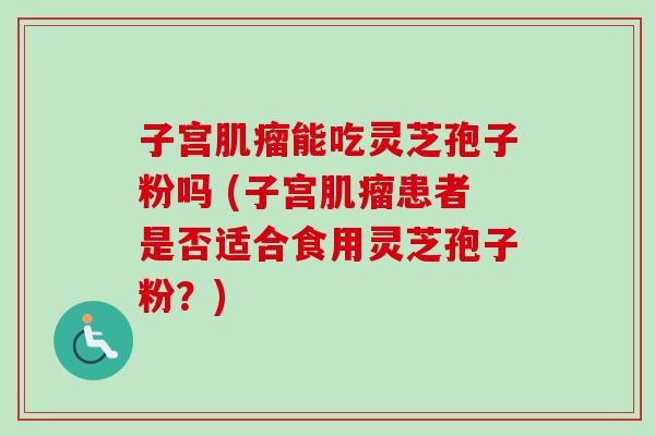 子宫能吃灵芝孢子粉吗 (子宫患者是否适合食用灵芝孢子粉？)