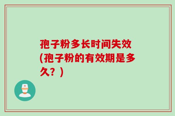 孢子粉多长时间失效 (孢子粉的有效期是多久?) 孢子粉多长时间失效 (孢子粉的有效期是多久?)