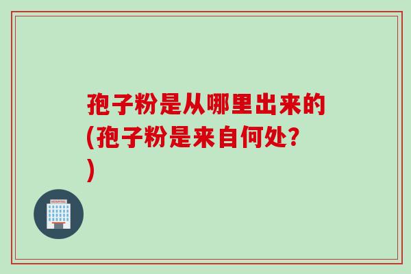 孢子粉是从哪里出来的(孢子粉是来自何处？)
