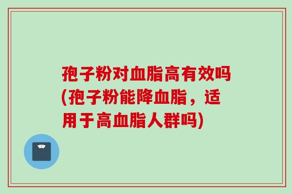 孢子粉对血脂高有效吗(孢子粉能降血脂，适用于高血脂人群吗)