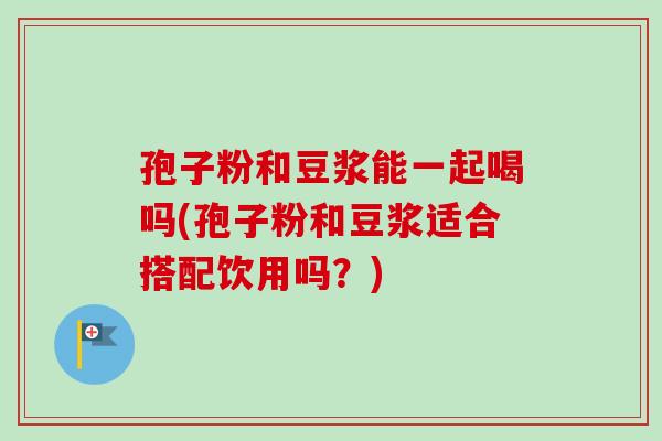 孢子粉和豆浆能一起喝吗(孢子粉和豆浆适合搭配饮用吗？)