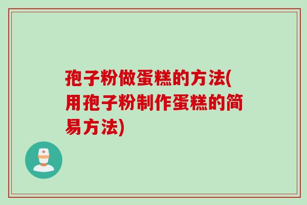 孢子粉做蛋糕的方法(用孢子粉制作蛋糕的简易方法)