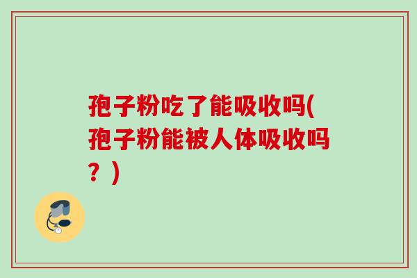 孢子粉吃了能吸收吗(孢子粉能被人体吸收吗？)