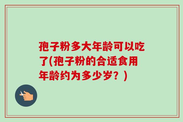 孢子粉多大年龄可以吃了(孢子粉的合适食用年龄约为多少岁？)