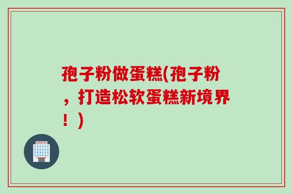 孢子粉做蛋糕(孢子粉，打造松软蛋糕新境界！)