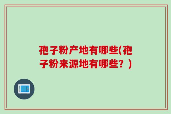 孢子粉产地有哪些(孢子粉来源地有哪些？)