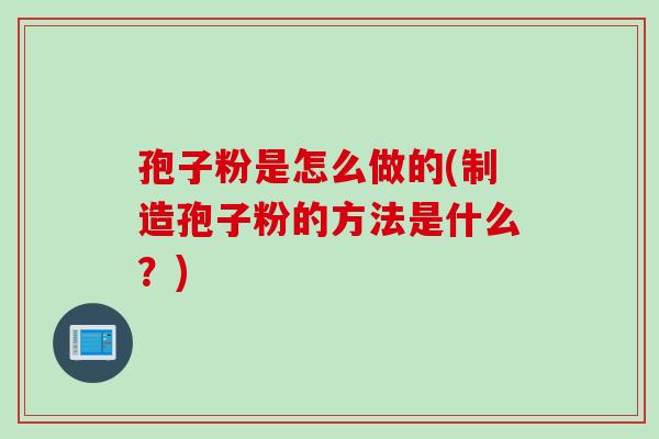孢子粉是怎么做的(制造孢子粉的方法是什么？)