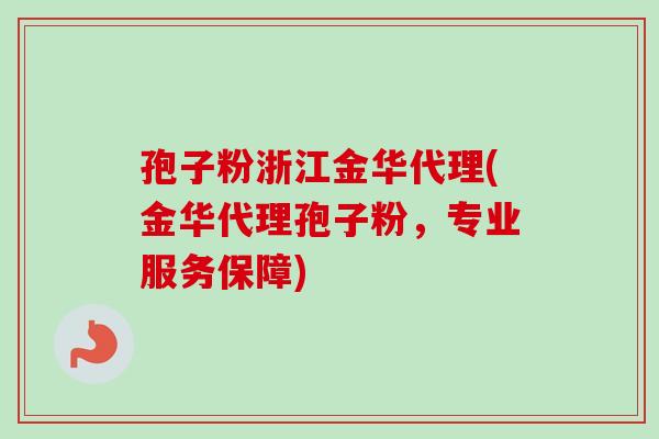 孢子粉浙江金华代理(金华代理孢子粉，专业服务保障)