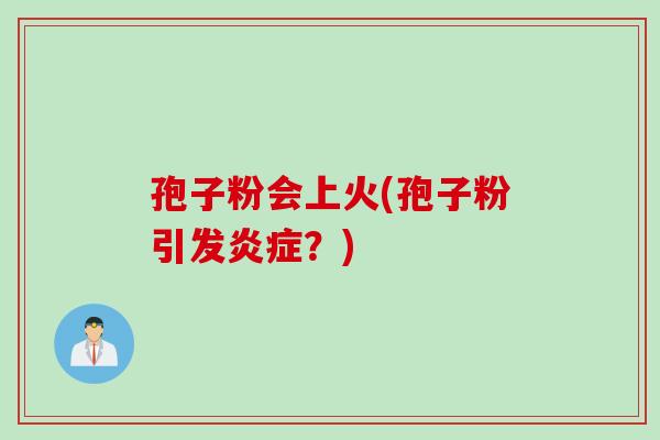 孢子粉会上火(孢子粉引发炎症？)