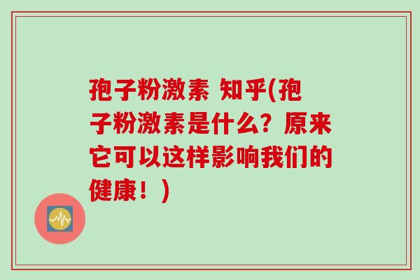 孢子粉激素 知乎(孢子粉激素是什么？原来它可以这样影响我们的健康！)