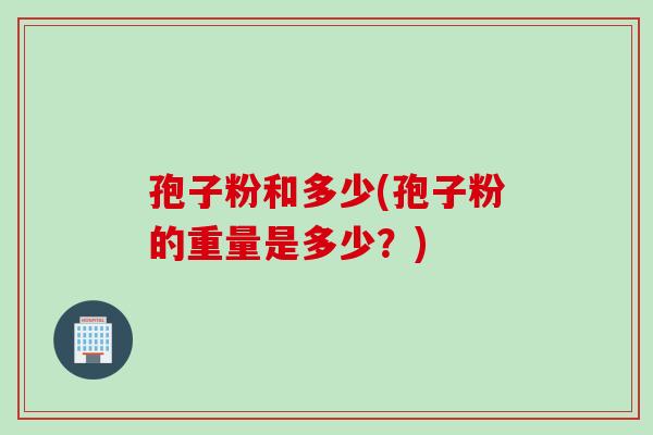 孢子粉和多少(孢子粉的重量是多少？)