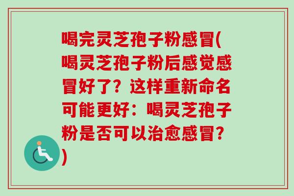喝完灵芝孢子粉感冒(喝灵芝孢子粉后感觉感冒好了？这样重新命名可能更好：喝灵芝孢子粉是否可以治愈感冒？)