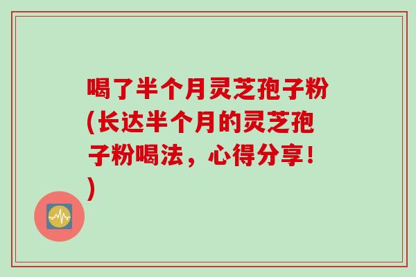 喝了半个月灵芝孢子粉(长达半个月的灵芝孢子粉喝法，心得分享！)