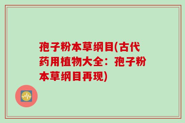 孢子粉本草纲目(古代药用植物大全：孢子粉本草纲目再现)