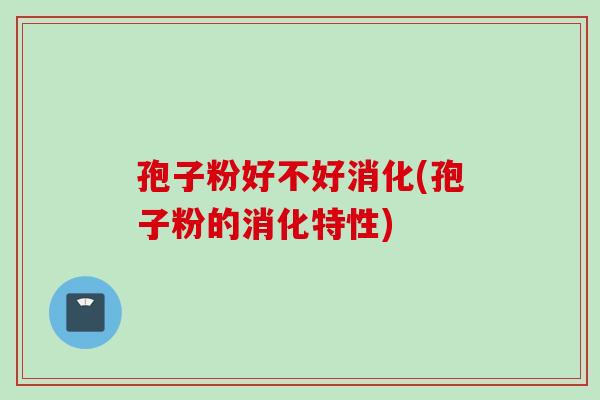 孢子粉好不好消化(孢子粉的消化特性)