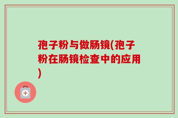孢子粉与做肠镜(孢子粉在肠镜检查中的应用)