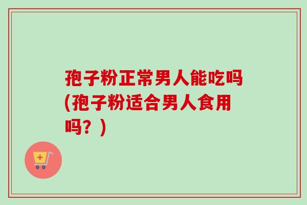 孢子粉正常男人能吃吗(孢子粉适合男人食用吗？)