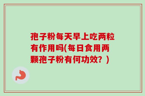 孢子粉每天早上吃两粒有作用吗(每日食用两颗孢子粉有何功效？)
