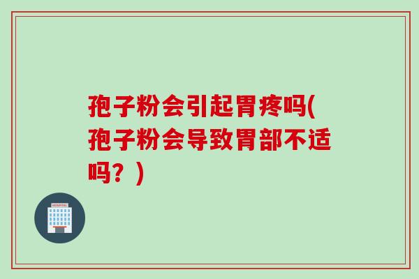 孢子粉会引起胃疼吗(孢子粉会导致胃部不适吗？)