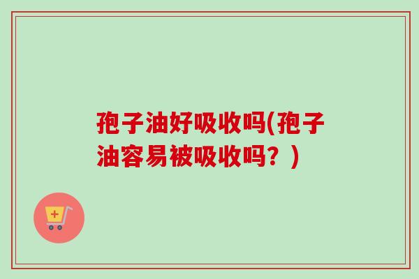 孢子油好吸收吗(孢子油容易被吸收吗？)
