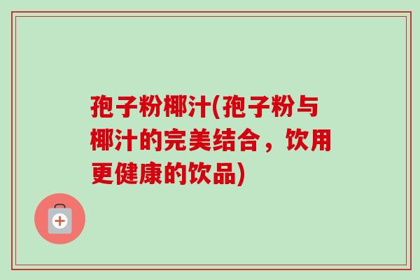 孢子粉椰汁(孢子粉与椰汁的完美结合，饮用更健康的饮品)