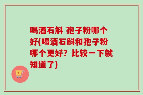 喝酒石斛 孢子粉哪个好(喝酒石斛和孢子粉哪个更好？比较一下就知道了)