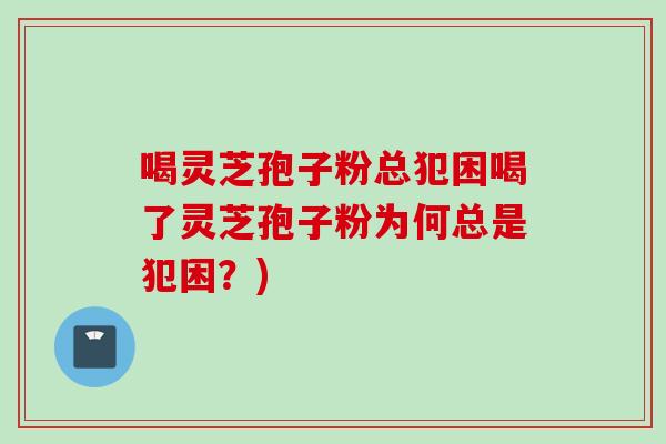 喝灵芝孢子粉总犯困喝了灵芝孢子粉为何总是犯困？)