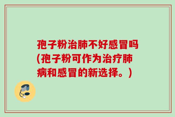 孢子粉治肺不好感冒吗(孢子粉可作为治疗肺病和感冒的新选择。)
