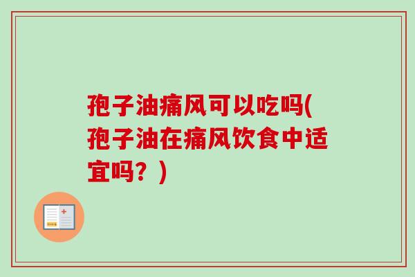 孢子油痛风可以吃吗(孢子油在痛风饮食中适宜吗？)
