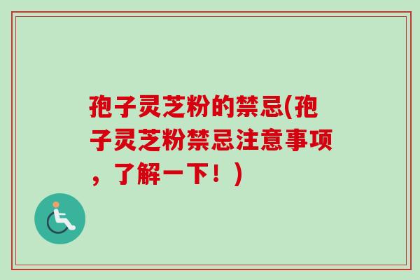 孢子灵芝粉的禁忌(孢子灵芝粉禁忌注意事项,了解一下!) 孢子灵芝粉的禁忌(孢子灵芝粉禁忌注意事项,了解一下!)