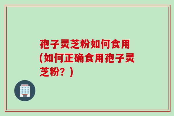 孢子灵芝粉如何食用 (如何正确食用孢子灵芝粉？)