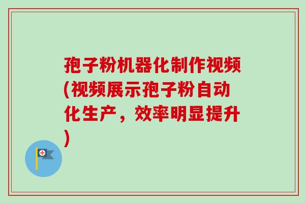 孢子粉机器化制作视频(视频展示孢子粉自动化生产，效率明显提升)