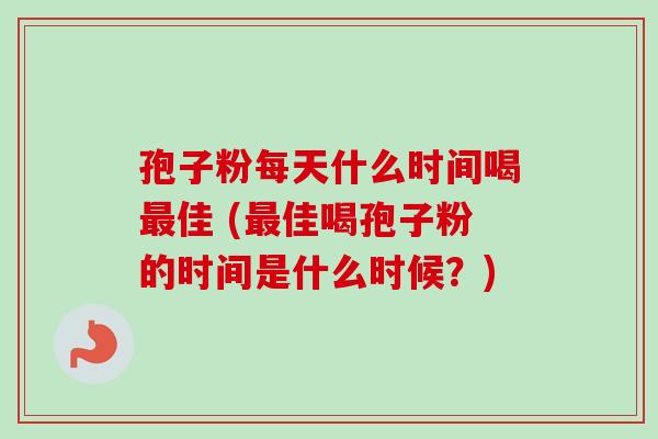 孢子粉每天什么时间喝佳 (佳喝孢子粉的时间是什么时候？)