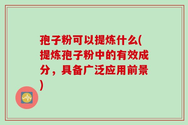 孢子粉可以提炼什么(提炼孢子粉中的有效成分，具备广泛应用前景)