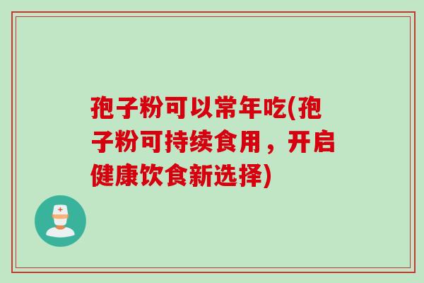 孢子粉可以常年吃(孢子粉可持续食用，开启健康饮食新选择)