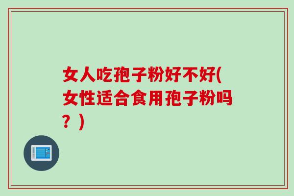 女人吃孢子粉好不好(女性适合食用孢子粉吗？)