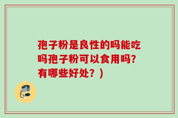 孢子粉是良性的吗能吃吗孢子粉可以食用吗？有哪些好处？)