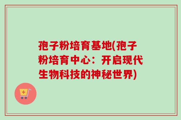 孢子粉培育基地(孢子粉培育中心：开启现代生物科技的神秘世界)